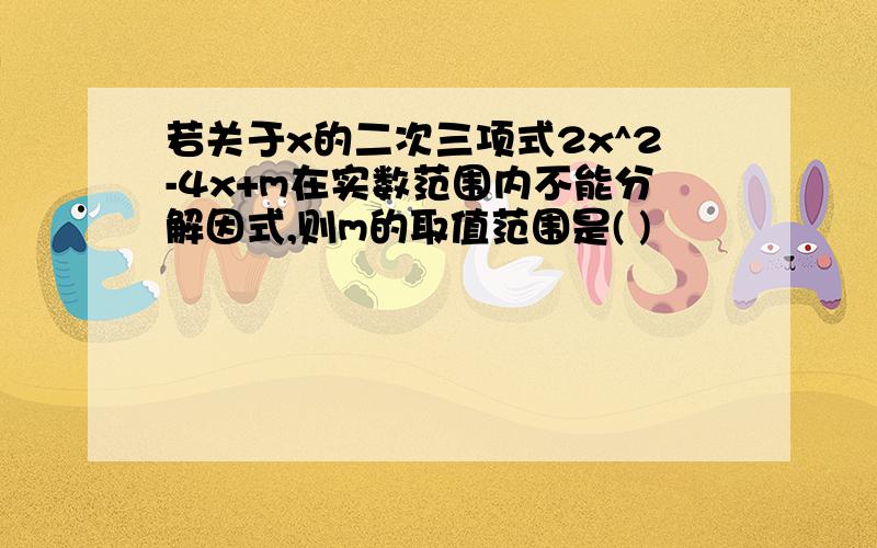 若关于x的二次三项式2x^2-4x+m在实数范围内不能分解因式,则m的取值范围是( )