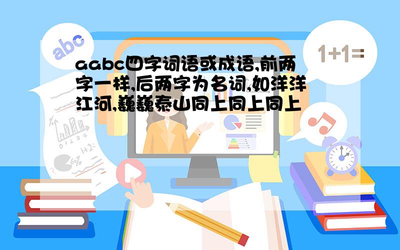 aabc四字词语或成语,前两字一样,后两字为名词,如洋洋江河,巍巍泰山同上同上同上