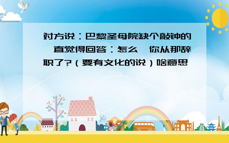 对方说：巴黎圣母院缺个敲钟的,直觉得回答：怎么,你从那辞职了?（要有文化的说）啥意思