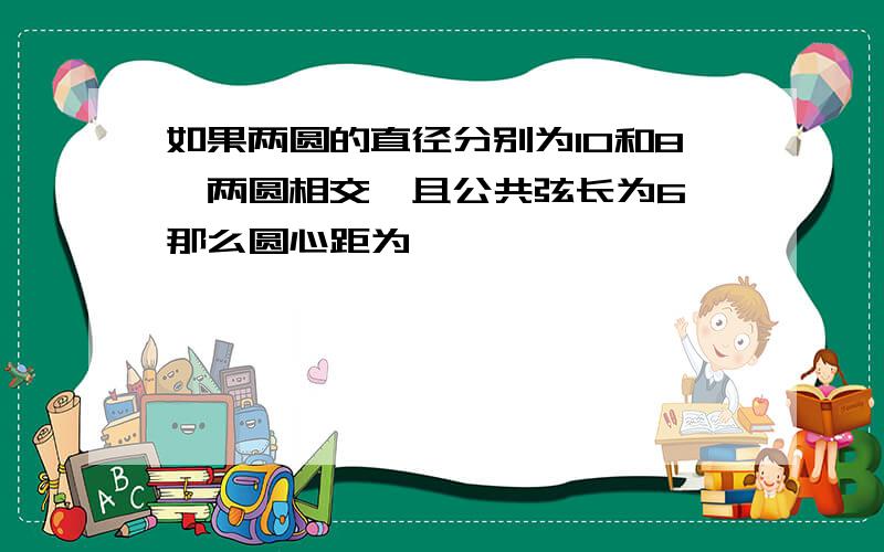 如果两圆的直径分别为10和8,两圆相交,且公共弦长为6,那么圆心距为