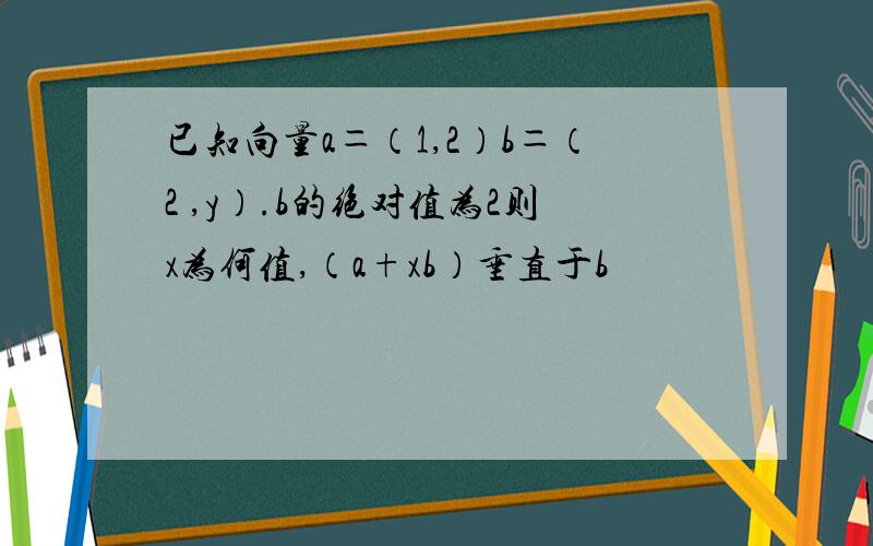 已知向量a＝（1,2）b＝（2 ,y）.b的绝对值为2则x为何值,（a+xb）垂直于b