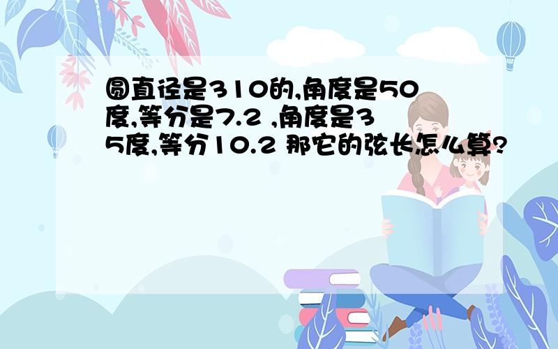 圆直径是310的,角度是50度,等分是7.2 ,角度是35度,等分10.2 那它的弦长怎么算?