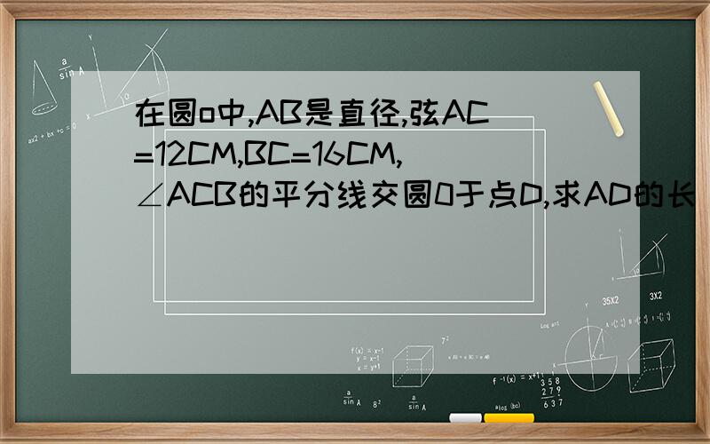 在圆o中,AB是直径,弦AC=12CM,BC=16CM,∠ACB的平分线交圆0于点D,求AD的长