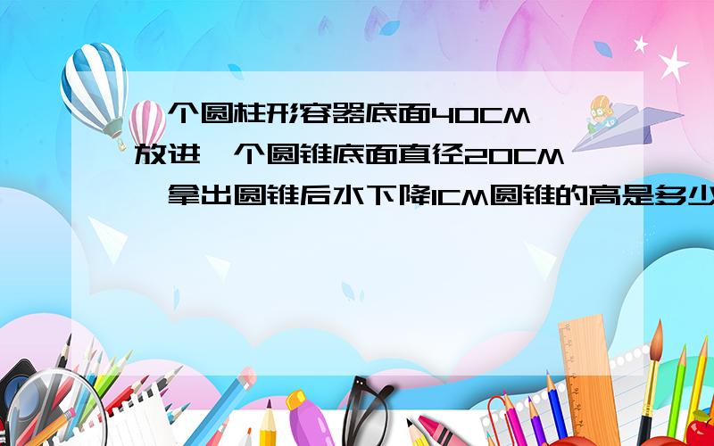 一个圆柱形容器底面40CM,放进一个圆锥底面直径20CM,拿出圆锥后水下降1CM圆锥的高是多少