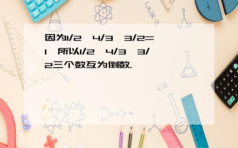 因为1/2×4/3×3/2=1,所以1/2、4/3、3/2三个数互为倒数.