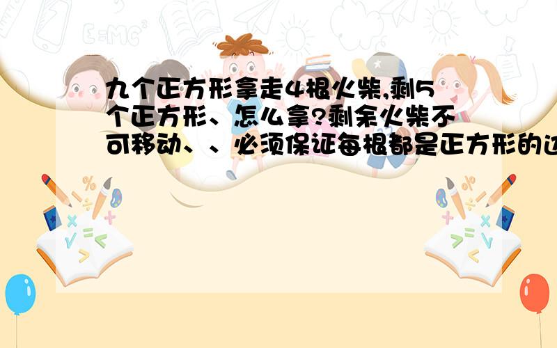 九个正方形拿走4根火柴,剩5个正方形、怎么拿?剩余火柴不可移动、、必须保证每根都是正方形的边