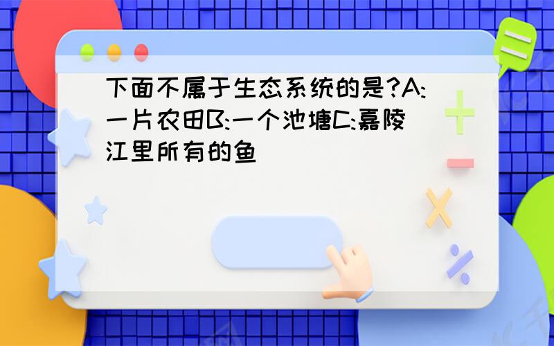 下面不属于生态系统的是?A:一片农田B:一个池塘C:嘉陵江里所有的鱼