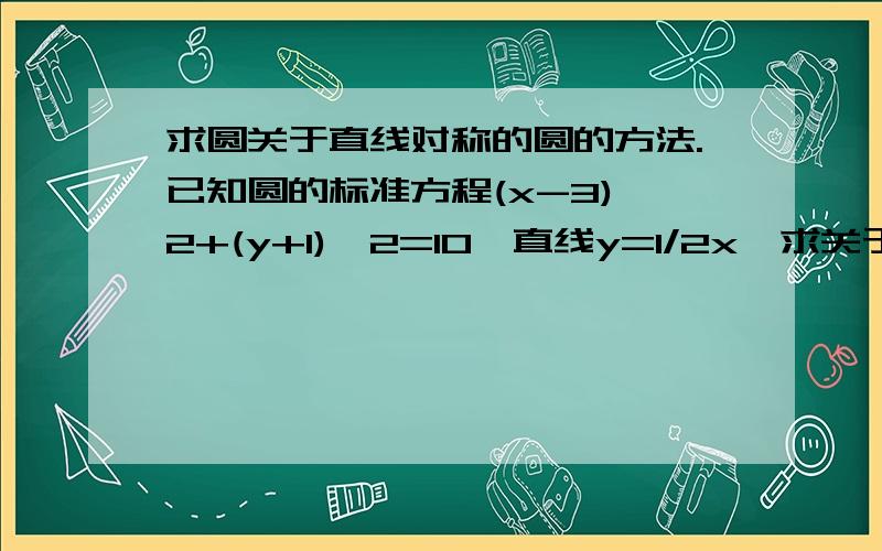 求圆关于直线对称的圆的方法.已知圆的标准方程(x-3)^2+(y+1)^2=10,直线y=1/2x,求关于直线对称的圆的方程.