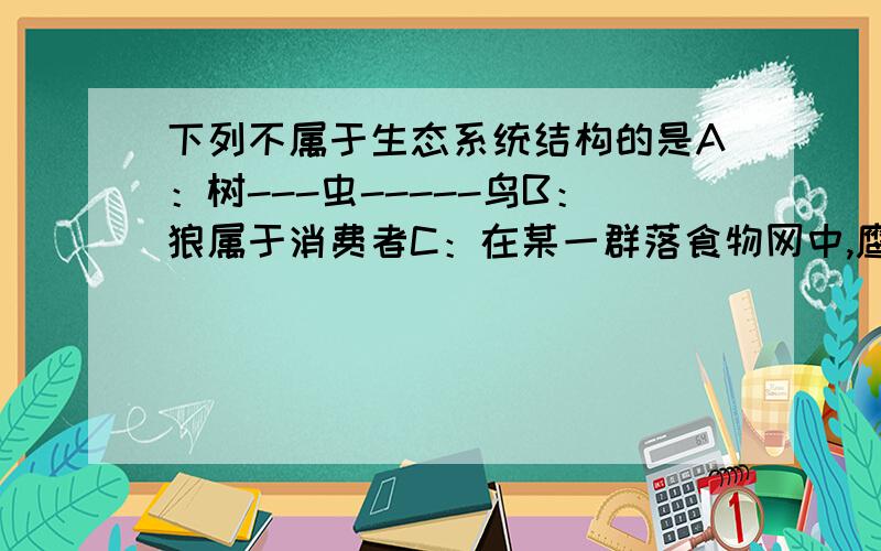 下列不属于生态系统结构的是A：树---虫-----鸟B：狼属于消费者C：在某一群落食物网中,鹰占据两个营养级D：生态系统中的能量流动是单向的