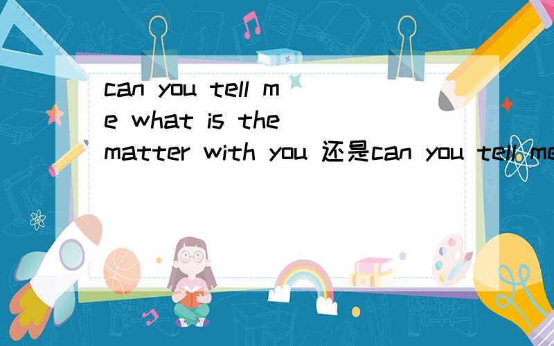 can you tell me what is the matter with you 还是can you tell me what the matter with you is有很多人说前者 很多人说后者 但是考试偏偏会出这种选项 到底哪个是对的啊?