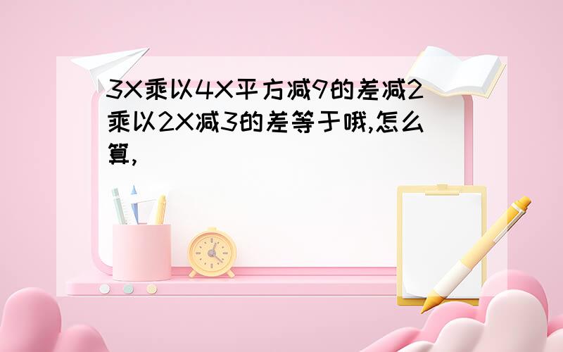 3X乘以4X平方减9的差减2乘以2X减3的差等于哦,怎么算,