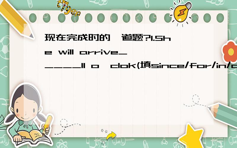 现在完成时的一道题?1.She will arrive_____11 o'clok(填since/for/in/after)2.We are going to send it to you_____two hours(填since/for/in/after)请简要说明原因,