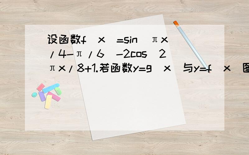 设函数f(x)=sin(πx/4-π/6)-2cos^2πx/8+1.若函数y=g（x）与y=f（x）图像关于直线x=1对称,求x属于[ 0,4/3 ] 时,y=g（x）的最大值?函数我算的是f（x）=根号3 *sin（πx/4 - π/3）,