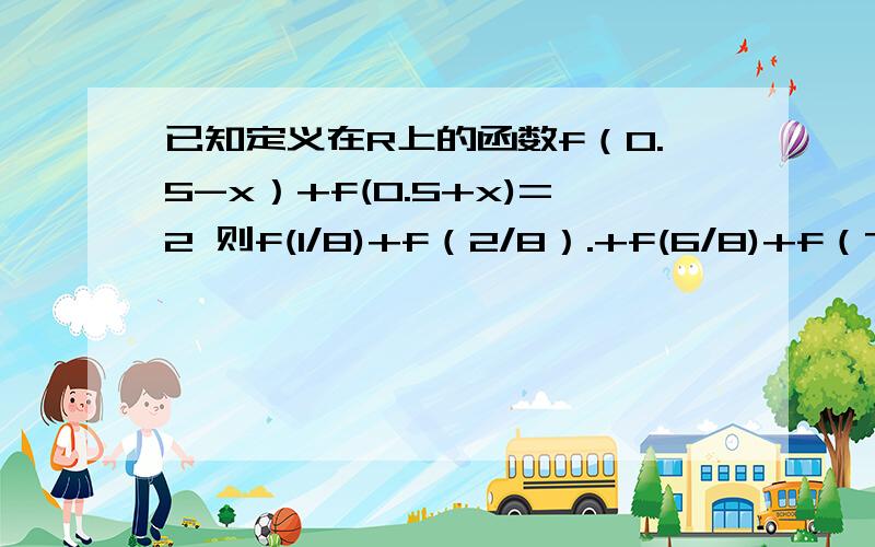 已知定义在R上的函数f（0.5-x）+f(0.5+x)=2 则f(1/8)+f（2/8）.+f(6/8)+f（7/8）