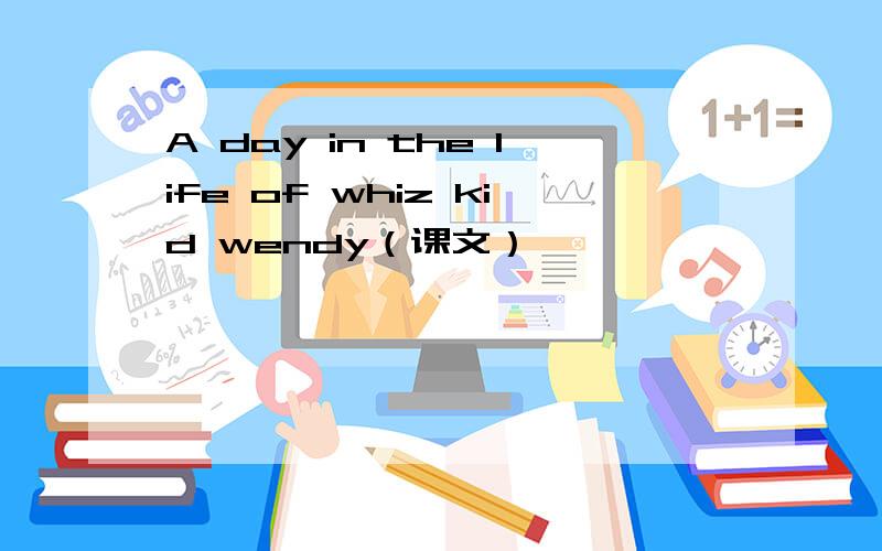 A day in the life of whiz kid wendy（课文）