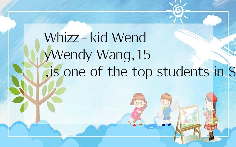 Whizz-kid WendyWendy Wang,15,is one of the top students in Shenzhen.She writes computer games,and all of her family work in her business.She is still at school! 6 a.m. l get up at six o'clock,wash and put on my school uniform.l have breakfast with my