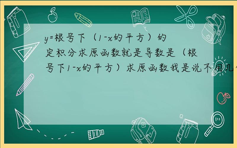 y=根号下（1-x的平方）的定积分求原函数就是导数是（根号下1-x的平方）求原函数我是说不用几何法求