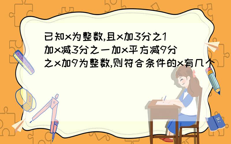 已知x为整数,且x加3分之1加x减3分之一加x平方减9分之x加9为整数,则符合条件的x有几个