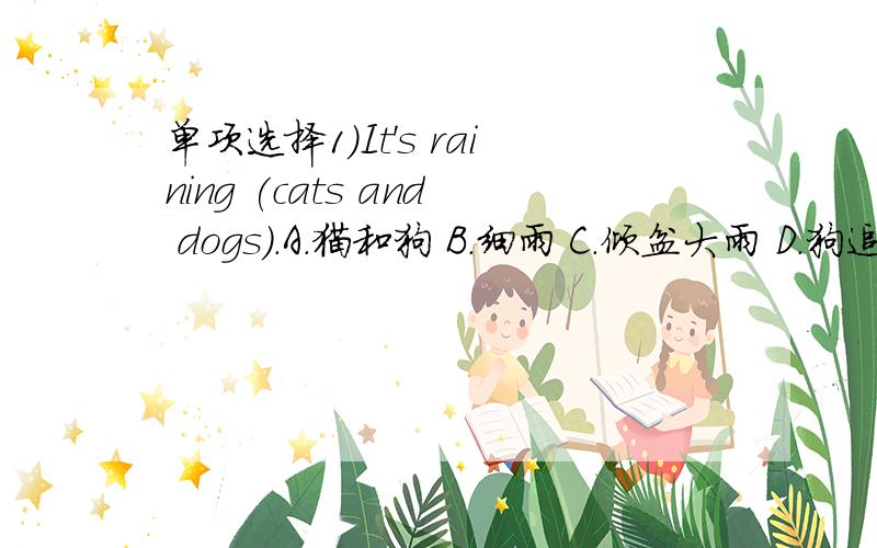 单项选择1)It's raining (cats and dogs).A.猫和狗 B.细雨 C.倾盆大雨 D.狗追猫2)It's time _____ plant trees.A.at B.in C.to D.for3)Some children are _____ water.A.taking B.bring C.carrying D.getting4)Let's _____ to the movies,mum.A.go B.to