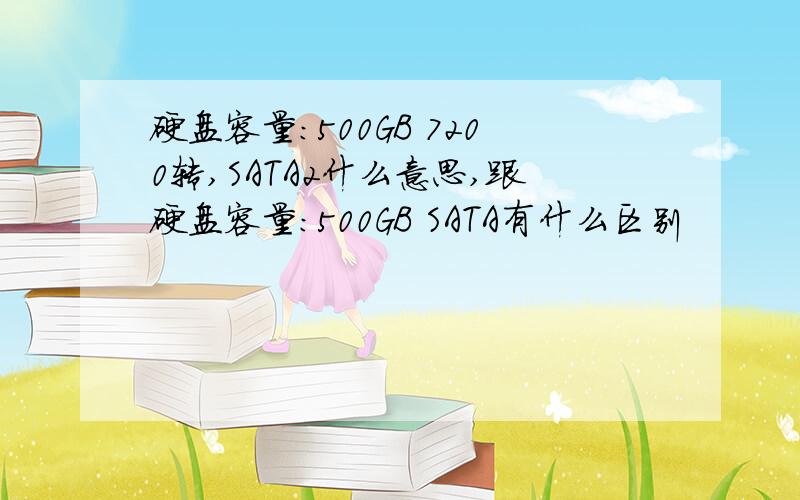 硬盘容量:500GB 7200转,SATA2什么意思,跟硬盘容量：500GB SATA有什么区别