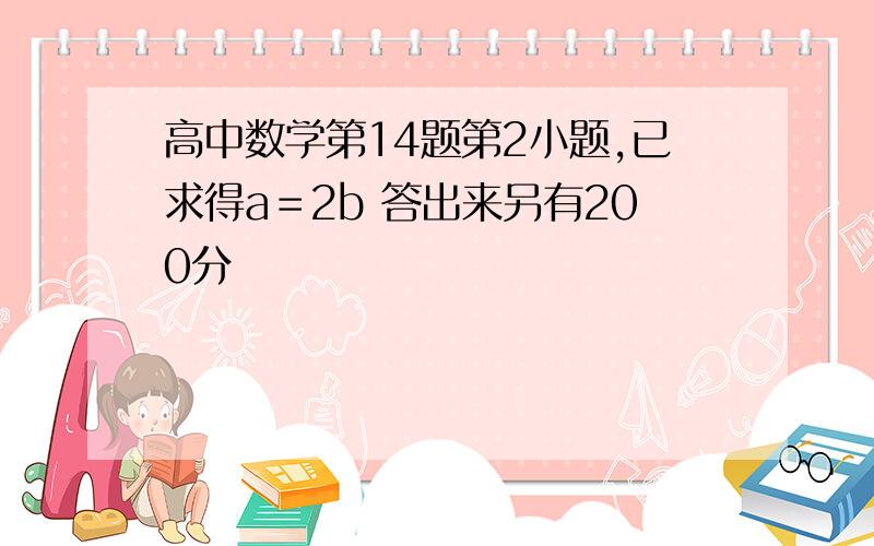 高中数学第14题第2小题,已求得a＝2b 答出来另有200分