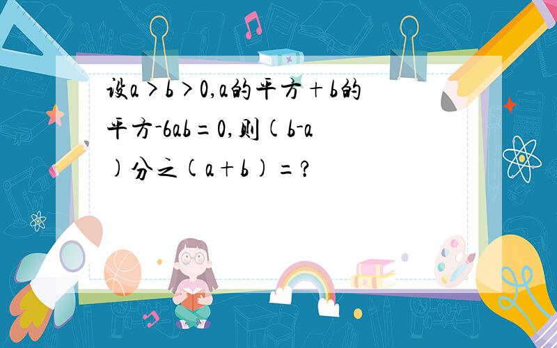 设a>b>0,a的平方+b的平方-6ab=0,则(b-a)分之(a+b)=?