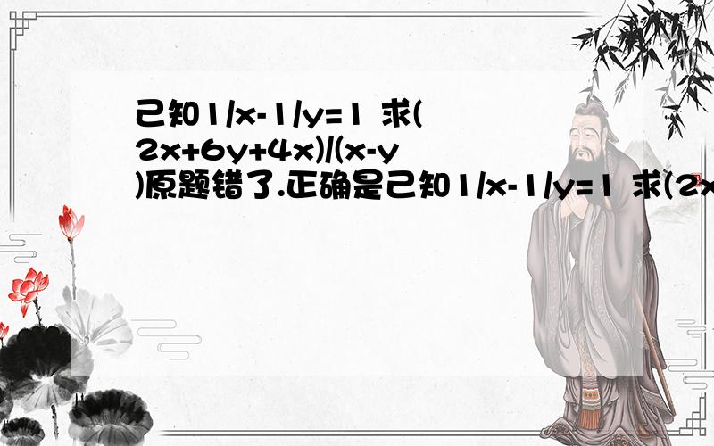 己知1/x-1/y=1 求(2x+6y+4x)/(x-y)原题错了.正确是己知1/x-1/y=1 求(2x+6y+4xy)/(x-y)