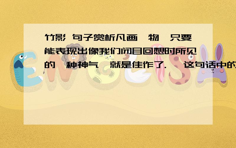 竹影 句子赏析凡画一物,只要能表现出像我们闭目回想时所见的一种神气,就是佳作了.   这句话中的