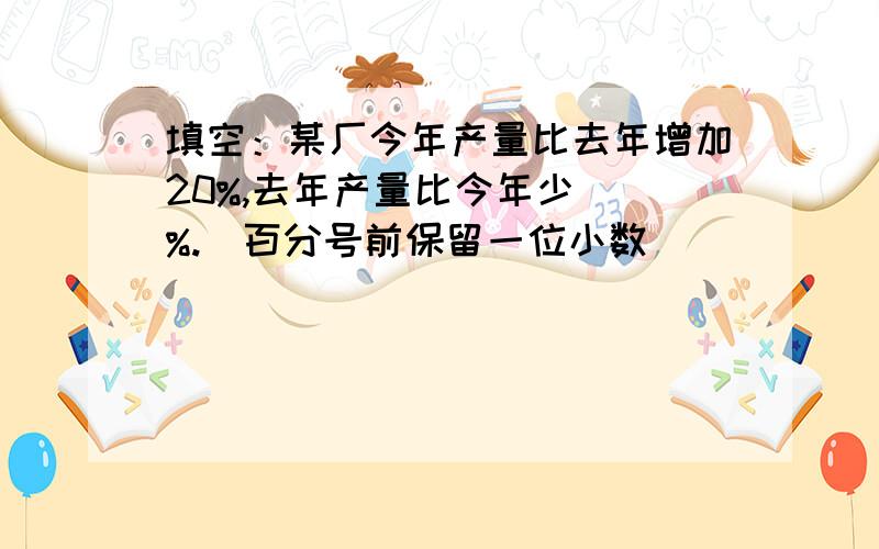 填空：某厂今年产量比去年增加20%,去年产量比今年少（）%.（百分号前保留一位小数）