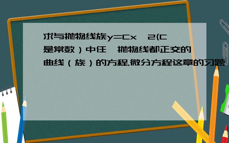 求与抛物线族y=Cx^2(C是常数）中任一抛物线都正交的曲线（族）的方程.微分方程这章的习题,另外,题中的“正交”是什么意思