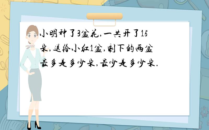 小明种了3盆花,一共开了15朵,送给小红1盆,剩下的两盆最多是多少朵,最少是多少朵.