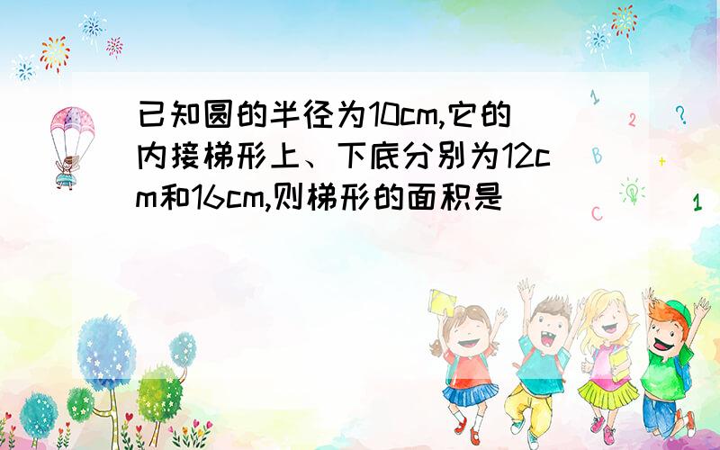 已知圆的半径为10cm,它的内接梯形上、下底分别为12cm和16cm,则梯形的面积是( )