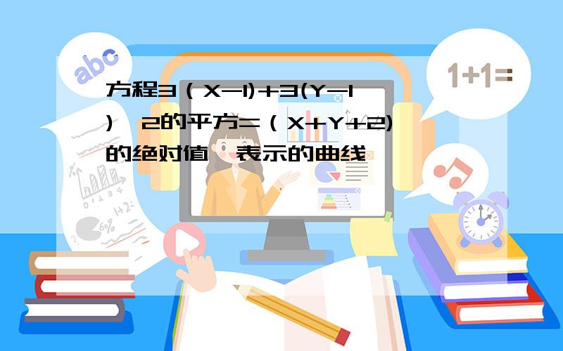 方程3（X-1)+3(Y-1)^2的平方=（X+Y+2)的绝对值,表示的曲线