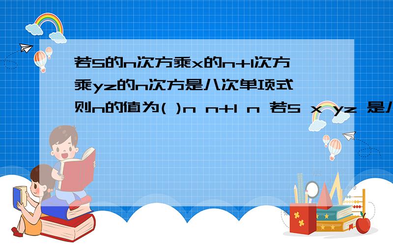 若5的n次方乘x的n+1次方乘yz的n次方是八次单项式,则n的值为( )n n+1 n 若5 x yz 是八次单项式,则n的值为( )A.3分之7B.2分之7C.2D.3上面的n.n+1.n是下面数的次方要带进去,它们是一个整体...