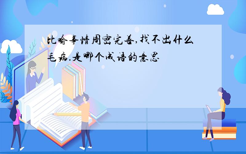 比喻事情周密完善,找不出什么毛病．是哪个成语的意思