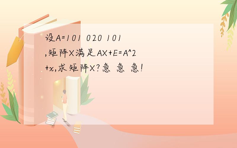 设A=101 020 101,矩阵X满足AX+E=A^2+x,求矩阵X?急 急 急!