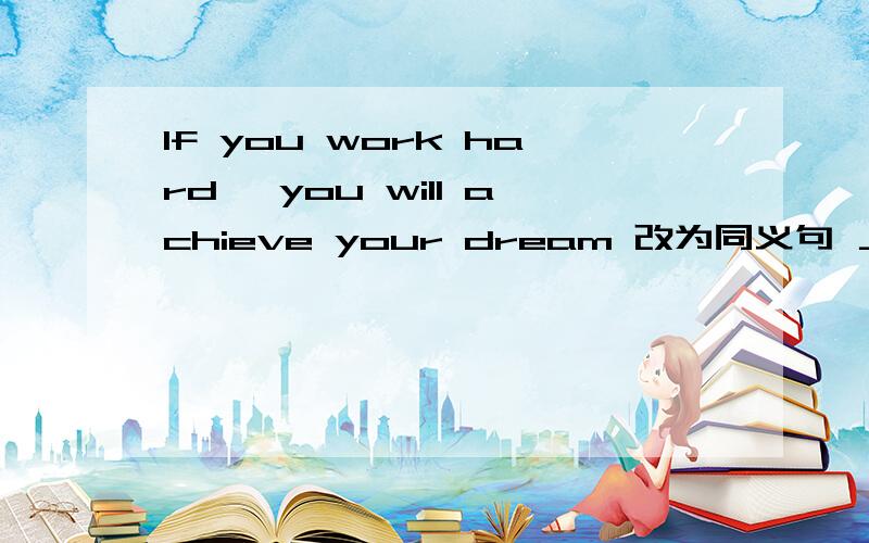 If you work hard ,you will achieve your dream 改为同义句 ＿＿ ＿ you will achieve your dream拜托