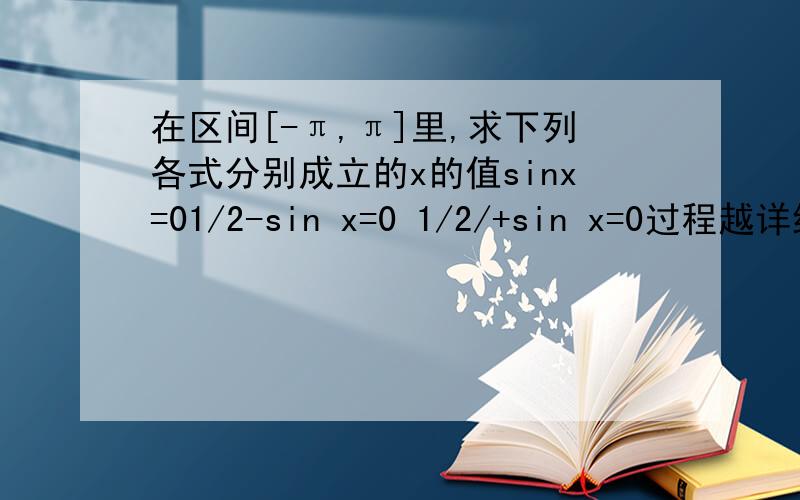 在区间[-π,π]里,求下列各式分别成立的x的值sinx=01/2-sin x=0 1/2/+sin x=0过程越详细越好,谢谢了