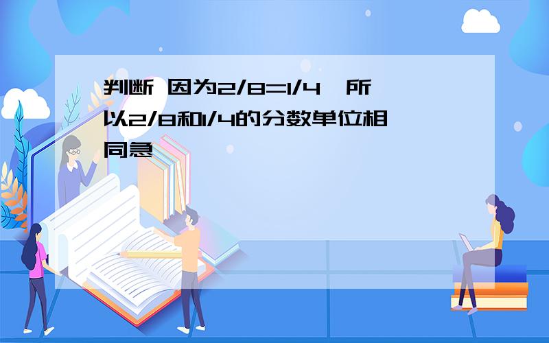 判断 因为2/8=1/4,所以2/8和1/4的分数单位相同急