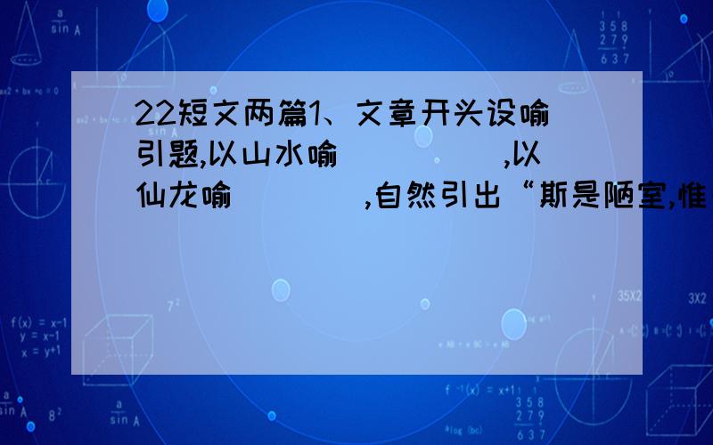 22短文两篇1、文章开头设喻引题,以山水喻_____,以仙龙喻____,自然引出“斯是陋室,惟吾德馨”,点名陋室因_______而______,突出了_____的作用.2、文中实写主人日常生活的语句是__________________________