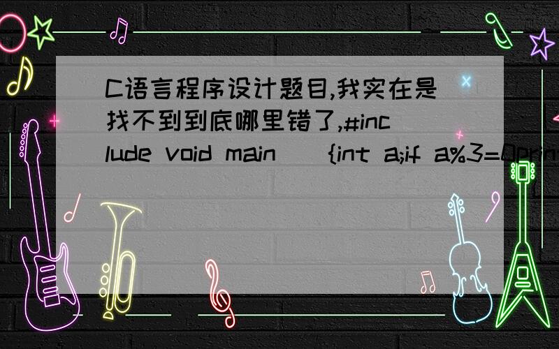 C语言程序设计题目,我实在是找不到到底哪里错了,#include void main(){int a;if a%3=0printf(