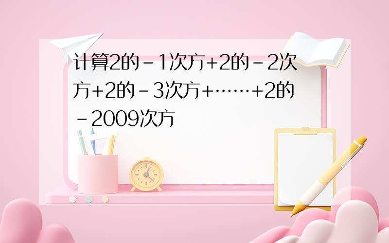 计算2的-1次方+2的-2次方+2的-3次方+……+2的-2009次方