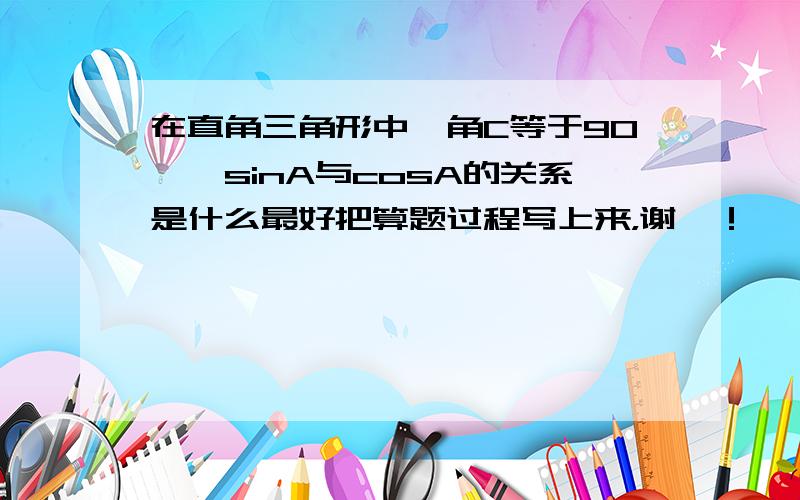 在直角三角形中,角C等于90°,sinA与cosA的关系是什么最好把算题过程写上来，谢喽！