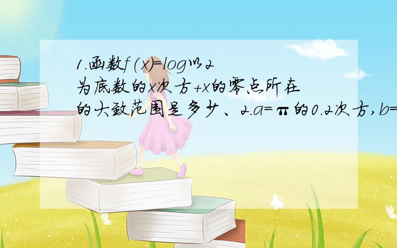 1.函数f(x)=log以2为底数的x次方+x的零点所在的大致范围是多少、2.a=π的0.2次方,b=0.2的π次方,c=log0.2次方π的大小