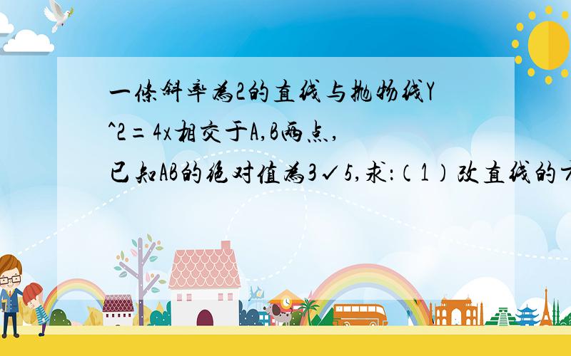 一条斜率为2的直线与抛物线Y^2=4x相交于A,B两点,已知AB的绝对值为3√5,求：（1）改直线的方程；（2）抛要具体过程,非常紧急!