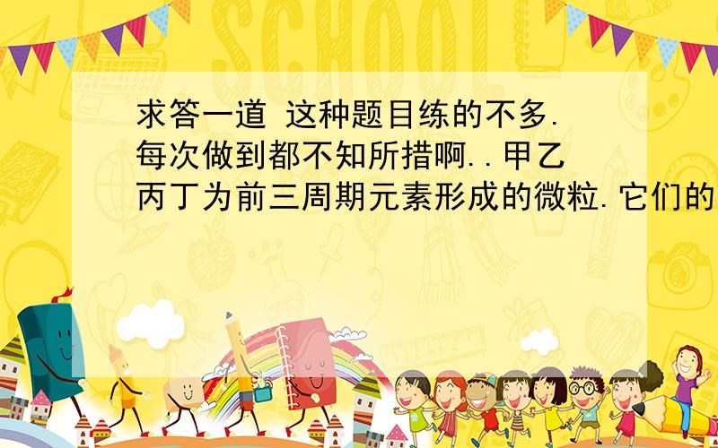 求答一道 这种题目练的不多.每次做到都不知所措啊..甲乙丙丁为前三周期元素形成的微粒.它们的电子总数相等.已知甲乙丙为双原子分子或负二价双原子阴离子,丁为原子.1.丙与钙离子组成的