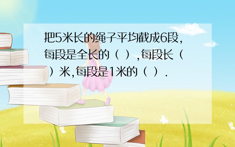 把5米长的绳子平均截成6段,每段是全长的（ ）,每段长（ ）米,每段是1米的（ ）.