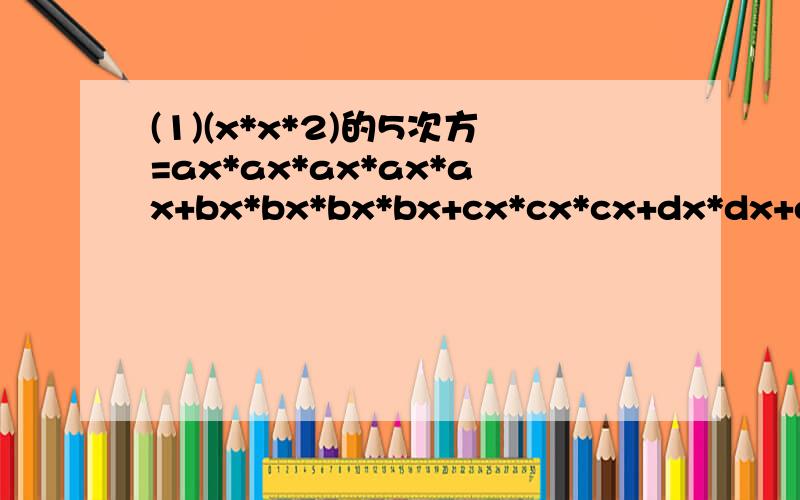 (1)(x*x*2)的5次方=ax*ax*ax*ax*ax+bx*bx*bx*bx+cx*cx*cx+dx*dx+ex+f求a+c+e.(2)六位数'abcdef'的四倍等于'fabcde',求六位数'abcdef'.如果要用幂的话,就用“^”符号,如a的二次幂就写成“a^2”.抱歉搞错了，第一题应