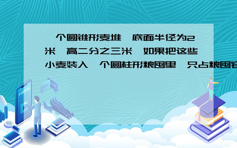 一个圆锥形麦堆,底面半径为2米,高二分之三米,如果把这些小麦装入一个圆柱形粮囤里,只占粮囤容积的九分一个圆锥形麦堆，底面半径为2米，高二分之三米，如果把这些小麦装入一个圆柱形