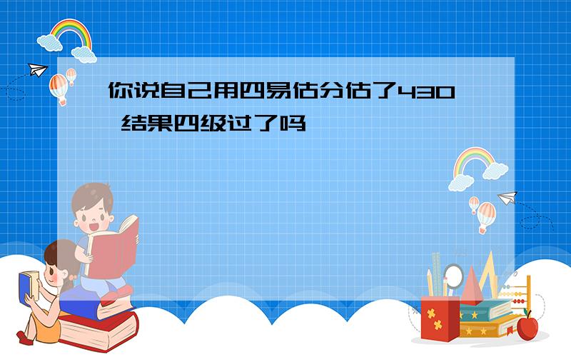 你说自己用四易估分估了430 结果四级过了吗